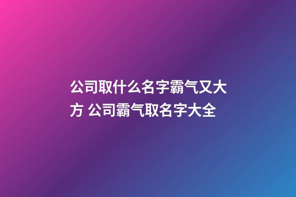 公司取什么名字霸气又大方 公司霸气取名字大全-第1张-公司起名-玄机派